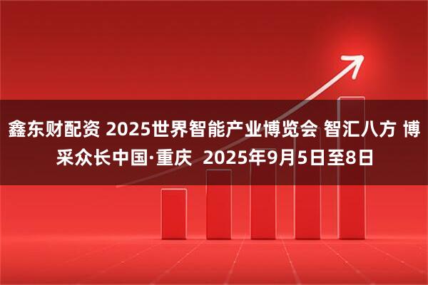 鑫东财配资 2025世界智能产业博览会 智汇八方 博采众长中国·重庆  2025年9月5日至8日