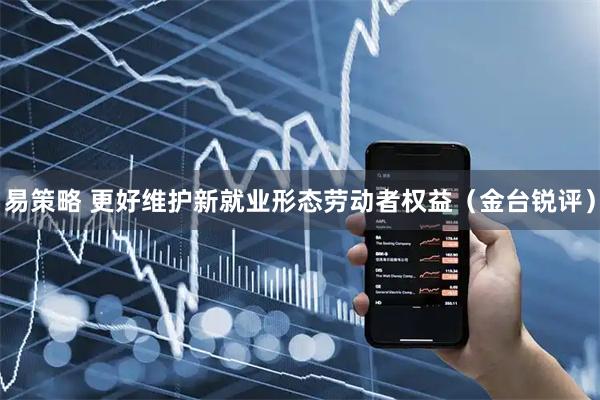 易策略 更好维护新就业形态劳动者权益（金台锐评）
