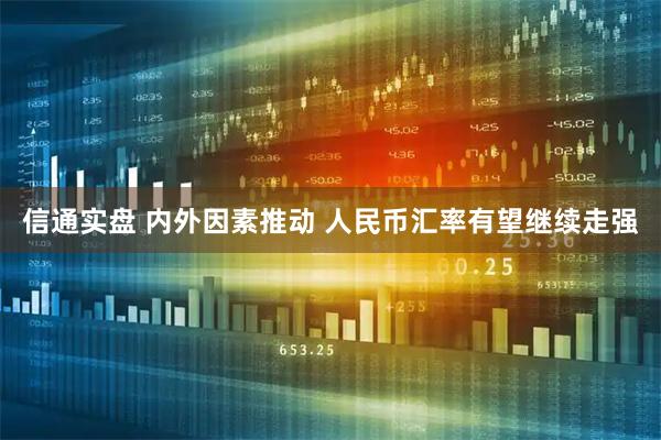 信通实盘 内外因素推动 人民币汇率有望继续走强