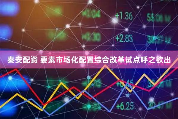 秦安配资 要素市场化配置综合改革试点呼之欲出