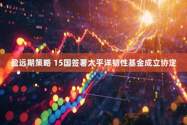 盈远期策略 15国签署太平洋韧性基金成立协定