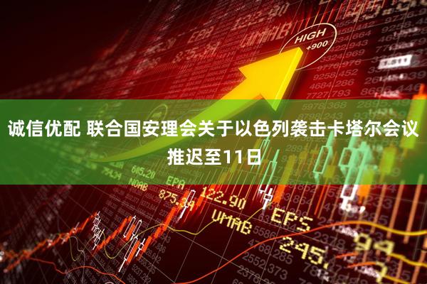 诚信优配 联合国安理会关于以色列袭击卡塔尔会议推迟至11日