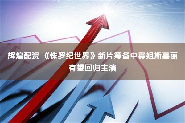 辉煌配资 《侏罗纪世界》新片筹备中寡姐斯嘉丽有望回归主演