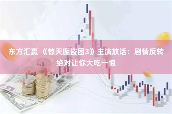 东方汇赢 《惊天魔盗团3》主演放话：剧情反转绝对让你大吃一惊