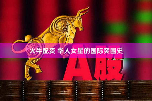 火牛配资 华人女星的国际突围史