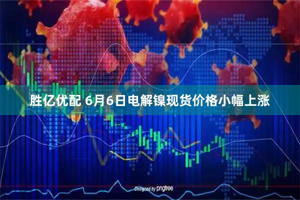 胜亿优配 6月6日电解镍现货价格小幅上涨