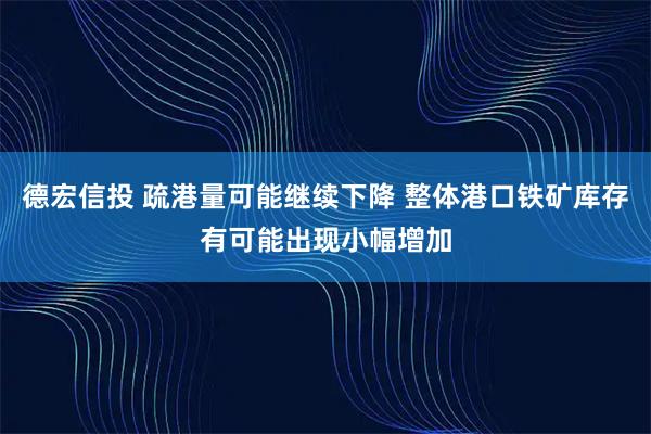 德宏信投 疏港量可能继续下降 整体港口铁矿库存有可能出现小幅增加
