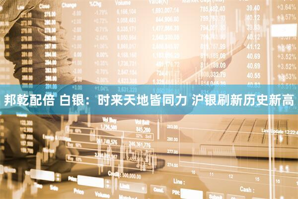 邦乾配倍 白银：时来天地皆同力 沪银刷新历史新高