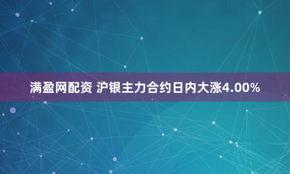 满盈网配资 沪银主力合约日内大涨4.00%