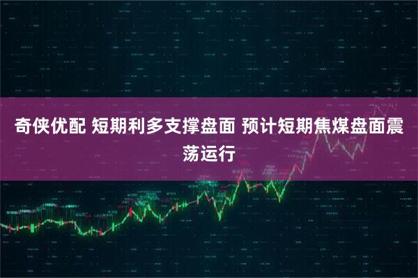奇侠优配 短期利多支撑盘面 预计短期焦煤盘面震荡运行