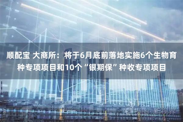 顺配宝 大商所：将于6月底前落地实施6个生物育种专项项目和10个“银期保”种收专项项目
