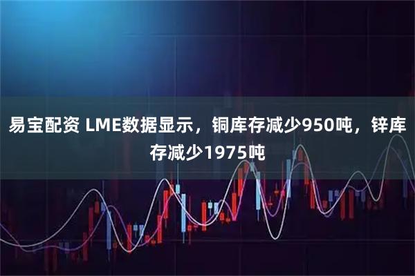 易宝配资 LME数据显示，铜库存减少950吨，锌库存减少1975吨