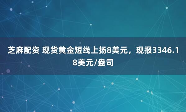 芝麻配资 现货黄金短线上扬8美元，现报3346.18美元/盎司