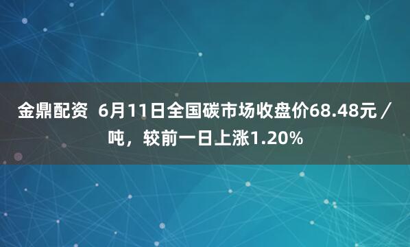金鼎配资  6月11日全国碳市场收盘价68.48元／吨，较前一日上涨1.20%