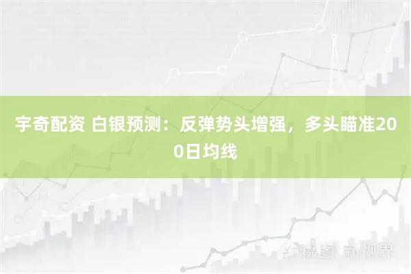 宇奇配资 白银预测：反弹势头增强，多头瞄准200日均线