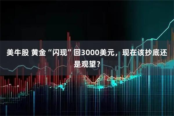 美牛股 黄金“闪现”回3000美元，现在该抄底还是观望？