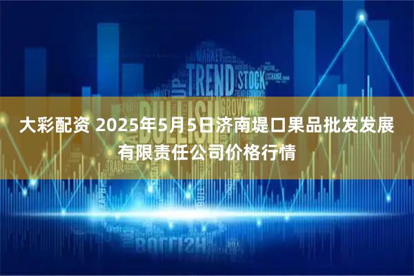 大彩配资 2025年5月5日济南堤口果品批发发展有限责任公司价格行情