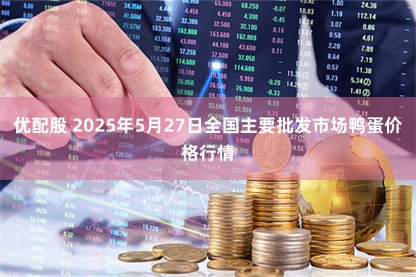优配股 2025年5月27日全国主要批发市场鸭蛋价格行情