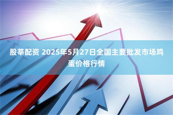 股莘配资 2025年5月27日全国主要批发市场鸡蛋价格行情