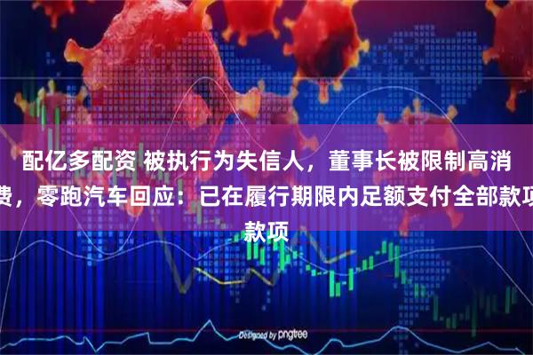 配亿多配资 被执行为失信人，董事长被限制高消费，零跑汽车回应：已在履行期限内足额支付全部款项