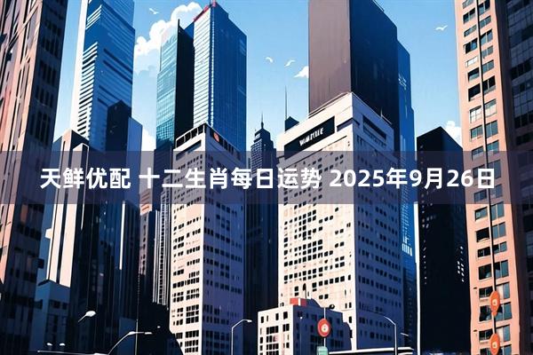 天鲜优配 十二生肖每日运势 2025年9月26日