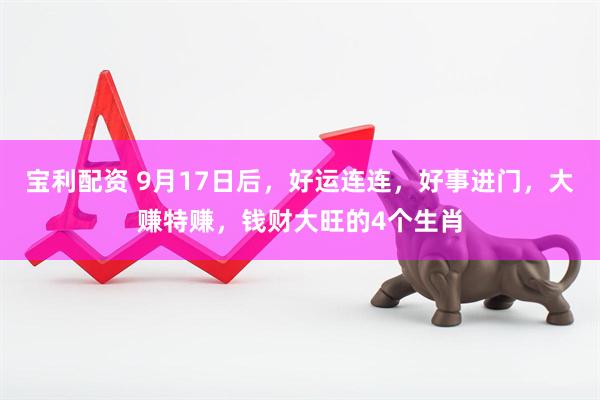 宝利配资 9月17日后，好运连连，好事进门，大赚特赚，钱财大旺的4个生肖