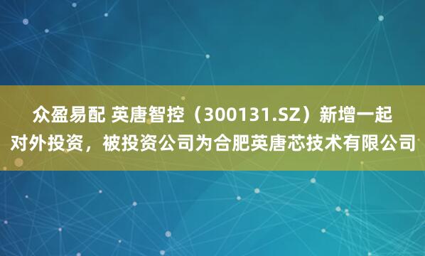众盈易配 英唐智控（300131.SZ）新增一起对外投资，被投资公司为合肥英唐芯技术有限公司