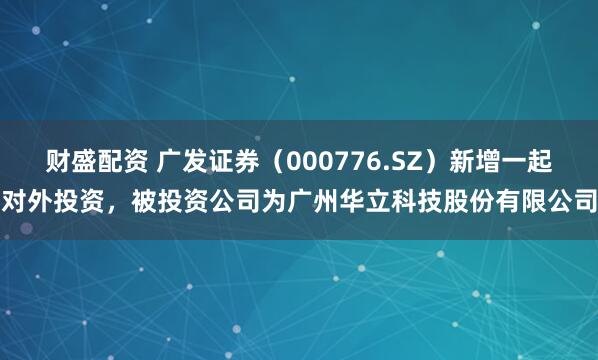 财盛配资 广发证券（000776.SZ）新增一起对外投资，被投资公司为广州华立科技股份有限公司