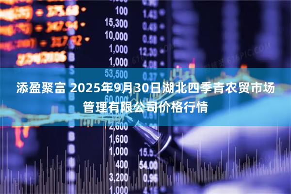 添盈聚富 2025年9月30日湖北四季青农贸市场管理有限公司价格行情