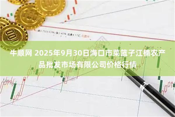 牛顺网 2025年9月30日海口市菜篮子江楠农产品批发市场有限公司价格行情