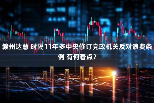 赣州达慧 时隔11年多中央修订党政机关反对浪费条例 有何看点？
