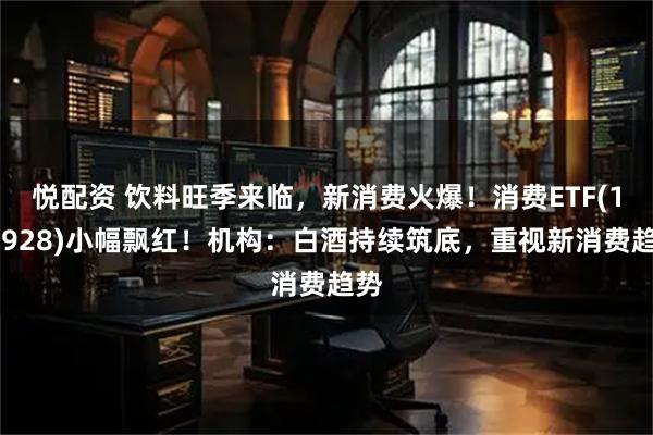 悦配资 饮料旺季来临，新消费火爆！消费ETF(159928)小幅飘红！机构：白酒持续筑底，重视新消费趋势
