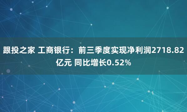 跟投之家 工商银行:前三季度实现净利润2718.82亿元 同比增长0.52%