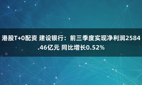 港股T+0配资 建设银行：前三季度实现净利润2584.46亿元 同比增长0.52%