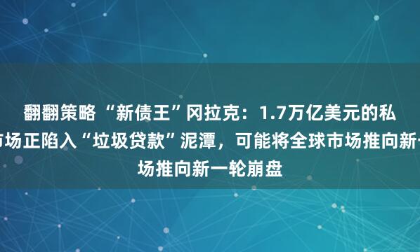 翻翻策略 “新债王”冈拉克：1.7万亿美元的私人信贷市场正陷入“垃圾贷款”泥潭，可能将全球市场推向新一轮崩盘