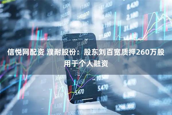 信悦网配资 濮耐股份:股东刘百宽质押260万股用于个人融资