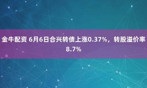 金牛配资 6月6日合兴转债上涨0.37%,转股溢价率8.7%