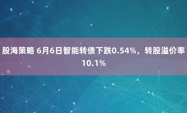 股海策略 6月6日智能转债下跌0.54%，转股溢价率10.1%