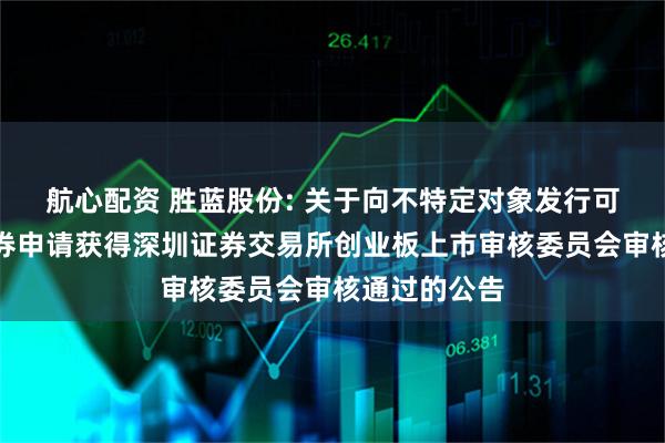 航心配资 胜蓝股份: 关于向不特定对象发行可转换公司债券申请获得深圳证券交易所创业板上市审核委员会审核通过的公告