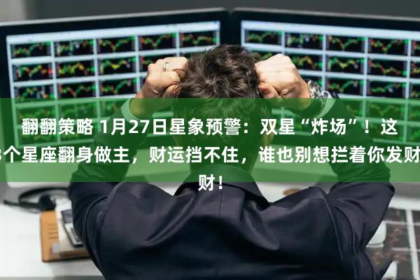 翻翻策略 1月27日星象预警：双星“炸场”！这3个星座翻身做主，财运挡不住，谁也别想拦着你发财！