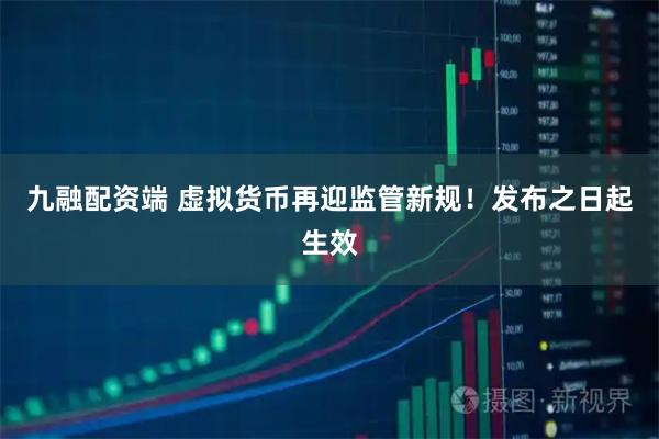 九融配资端 虚拟货币再迎监管新规！发布之日起生效