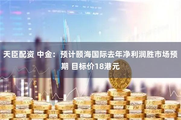 天臣配资 中金:预计颐海国际去年净利润胜市场预期 目标价18港元