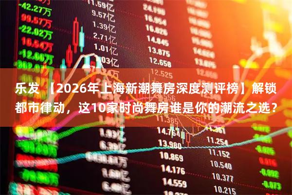 乐发 【2026年上海新潮舞房深度测评榜】解锁都市律动,这10家时尚舞房谁是你的潮流之选?