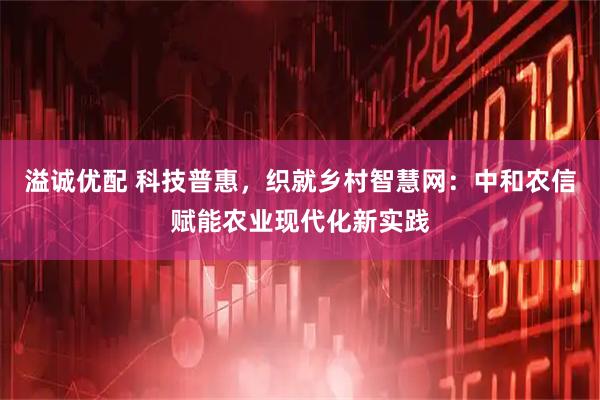溢诚优配 科技普惠，织就乡村智慧网：中和农信赋能农业现代化新实践