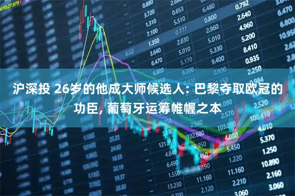 沪深投 26岁的他成大师候选人: 巴黎夺取欧冠的功臣, 葡萄牙运筹帷幄之本