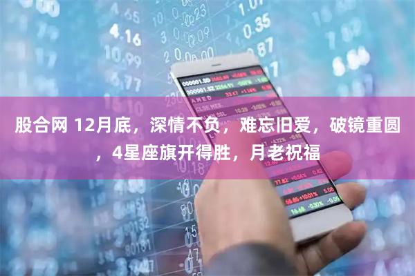 股合网 12月底，深情不负，难忘旧爱，破镜重圆，4星座旗开得胜，月老祝福