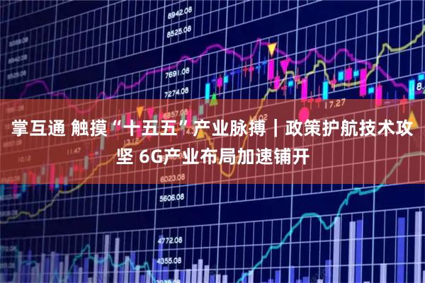 掌互通 触摸“十五五”产业脉搏｜政策护航技术攻坚 6G产业布局加速铺开