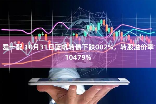 爱一配 10月31日蓝帆转债下跌002%，转股溢价率10479%
