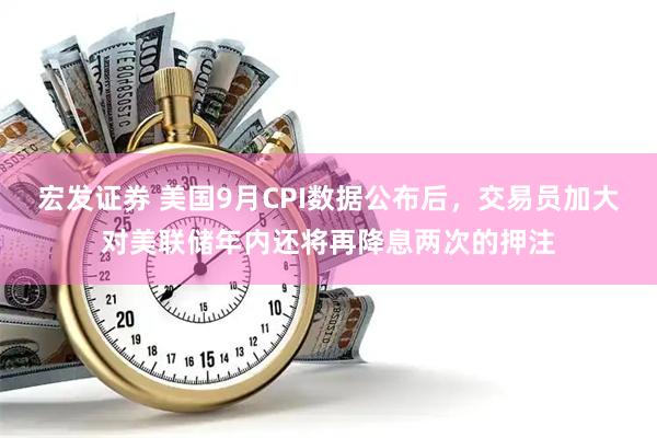 宏发证券 美国9月CPI数据公布后，交易员加大对美联储年内还将再降息两次的押注