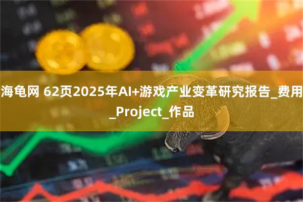 海龟网 62页2025年AI+游戏产业变革研究报告_费用_Project_作品